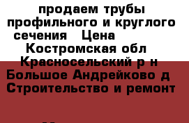 продаем трубы профильного и круглого сечения › Цена ­ 35 300 - Костромская обл., Красносельский р-н, Большое Андрейково д. Строительство и ремонт » Материалы   . Костромская обл.